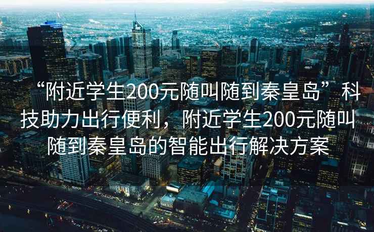 “附近學生200元隨叫隨到秦皇島”科技助力出行便利，附近學生200元隨叫隨到秦皇島的智能出行解決方案