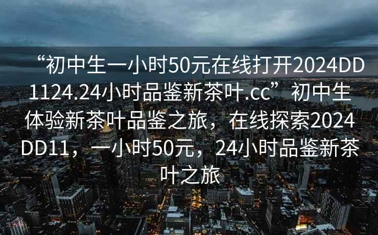 “初中生一小時50元在線打開2024DD1124.24小時品鑒新茶葉.cc”初中生體驗新茶葉品鑒之旅，在線探索2024DD11，一小時50元，24小時品鑒新茶葉之旅