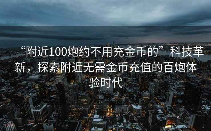 “附近100炮約不用充金幣的”科技革新，探索附近無(wú)需金幣充值的百炮體驗(yàn)時(shí)代