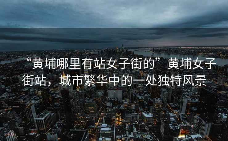 “黃埔哪里有站女子街的”黃埔女子街站，城市繁華中的一處獨特風景