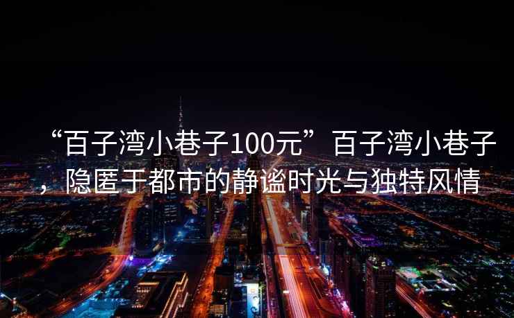 “百子灣小巷子100元”百子灣小巷子，隱匿于都市的靜謐時光與獨特風情