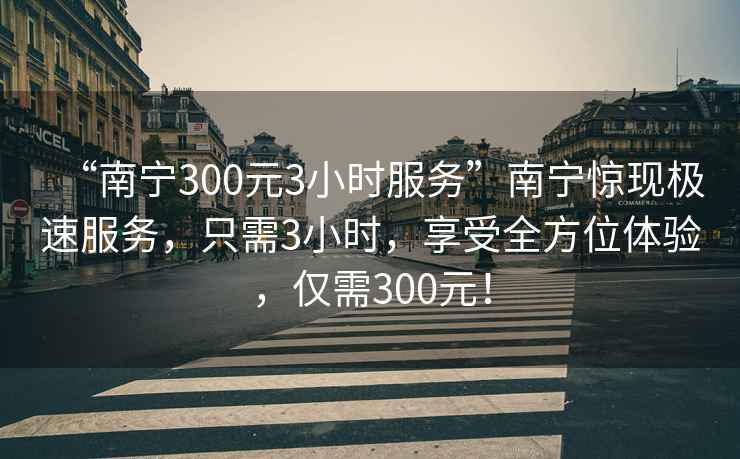 “南寧300元3小時服務”南寧驚現極速服務，只需3小時，享受全方位體驗，僅需300元！