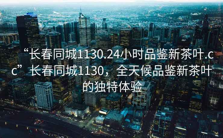 “長春同城1130.24小時品鑒新茶葉.cc”長春同城1130，全天候品鑒新茶葉的獨特體驗