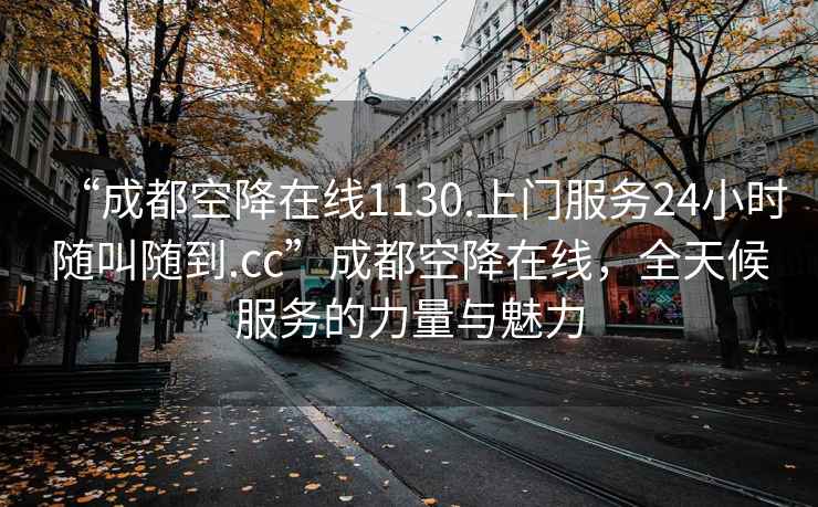 “成都空降在線1130.上門服務24小時隨叫隨到.cc”成都空降在線，全天候服務的力量與魅力
