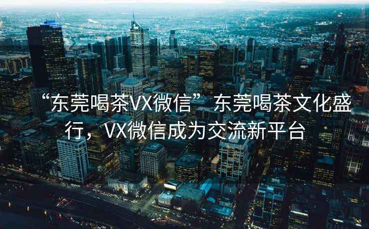“東莞喝茶VX微信”東莞喝茶文化盛行，VX微信成為交流新平臺