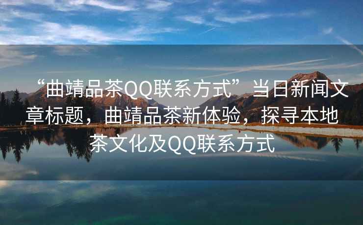 “曲靖品茶QQ聯系方式”當日新聞文章標題，曲靖品茶新體驗，探尋本地茶文化及QQ聯系方式