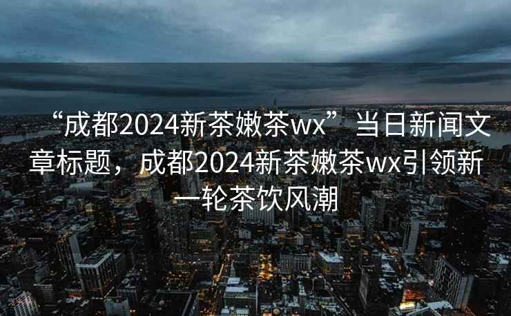 “成都2024新茶嫩茶wx”當日新聞文章標題，成都2024新茶嫩茶wx引領新一輪茶飲風潮