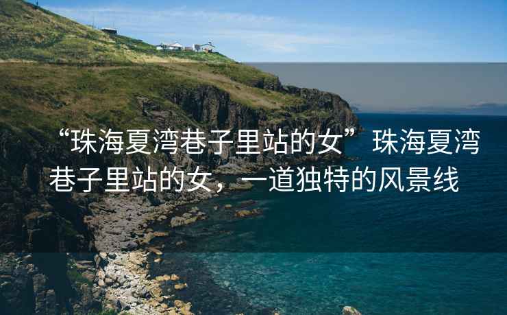 “珠海夏灣巷子里站的女”珠海夏灣巷子里站的女，一道獨(dú)特的風(fēng)景線