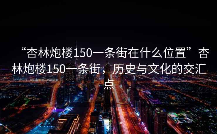 “杏林炮樓150一條街在什么位置”杏林炮樓150一條街，歷史與文化的交匯點