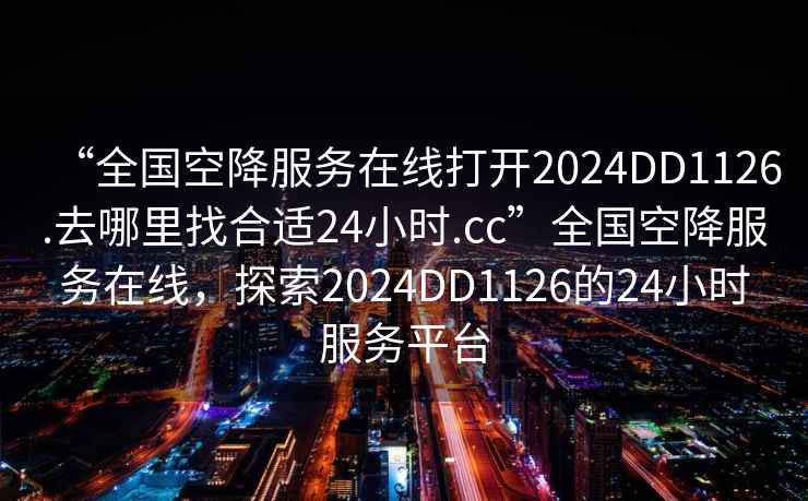 “全國空降服務在線打開2024DD1126.去哪里找合適24小時.cc”全國空降服務在線，探索2024DD1126的24小時服務平臺