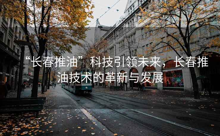 “長春推油”科技引領未來，長春推油技術的革新與發展