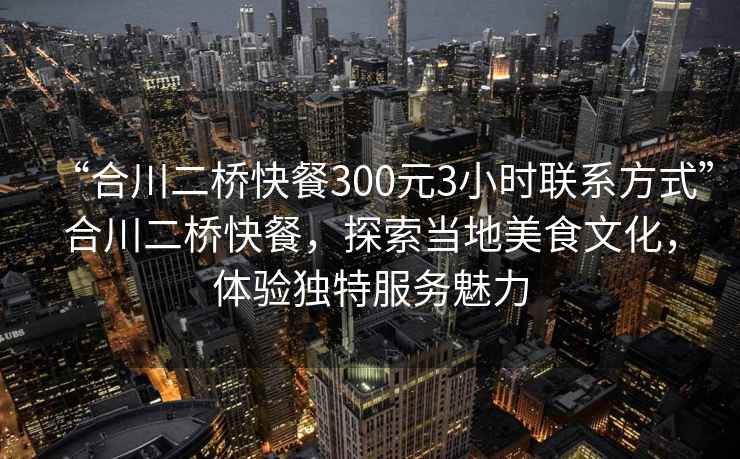 “合川二橋快餐300元3小時聯系方式”合川二橋快餐，探索當地美食文化，體驗獨特服務魅力
