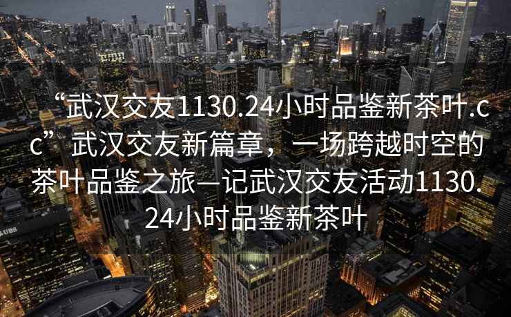 “武漢交友1130.24小時品鑒新茶葉.cc”武漢交友新篇章，一場跨越時空的茶葉品鑒之旅—記武漢交友活動1130.24小時品鑒新茶葉