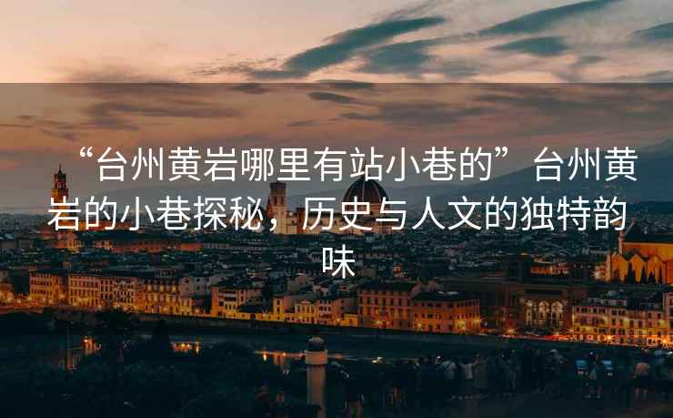 “臺州黃巖哪里有站小巷的”臺州黃巖的小巷探秘，歷史與人文的獨特韻味