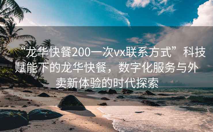 “龍華快餐200一次vx聯系方式”科技賦能下的龍華快餐，數字化服務與外賣新體驗的時代探索
