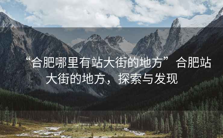 “合肥哪里有站大街的地方”合肥站大街的地方，探索與發現