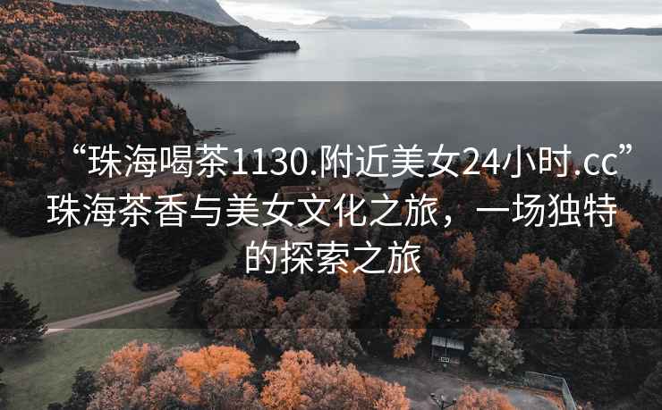 “珠海喝茶1130.附近美女24小時.cc”珠海茶香與美女文化之旅，一場獨(dú)特的探索之旅