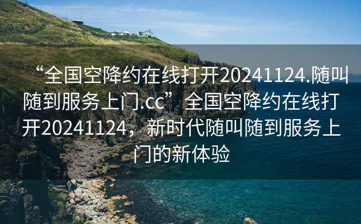 “全國空降約在線打開20241124.隨叫隨到服務上門.cc”全國空降約在線打開20241124，新時代隨叫隨到服務上門的新體驗