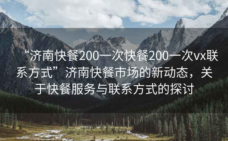 “濟南快餐200一次快餐200一次vx聯系方式”濟南快餐市場的新動態，關于快餐服務與聯系方式的探討