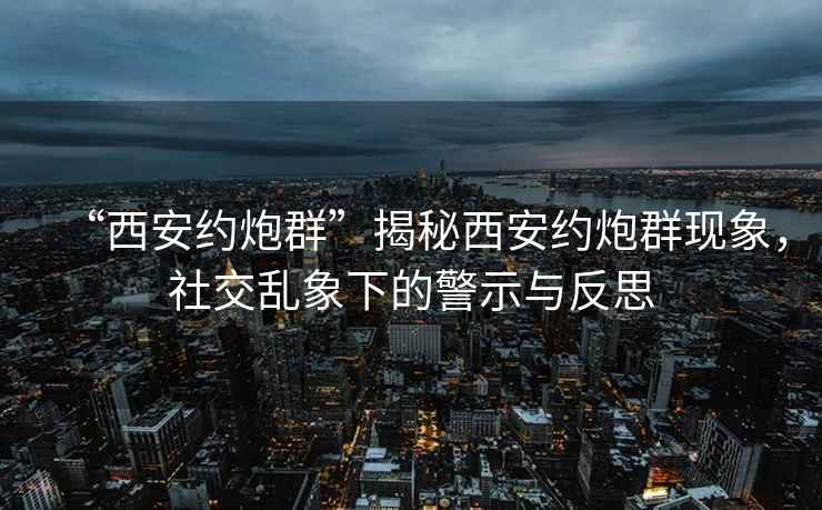 “西安約炮群”揭秘西安約炮群現(xiàn)象，社交亂象下的警示與反思