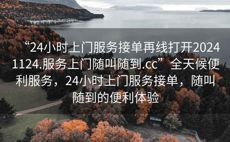 “24小時(shí)上門服務(wù)接單再線打開20241124.服務(wù)上門隨叫隨到.cc”全天候便利服務(wù)，24小時(shí)上門服務(wù)接單，隨叫隨到的便利體驗(yàn)