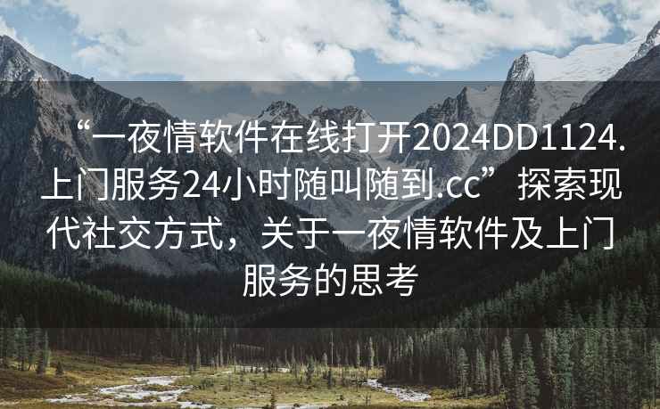 “一夜情軟件在線打開2024DD1124.上門服務24小時隨叫隨到.cc”探索現代社交方式，關于一夜情軟件及上門服務的思考