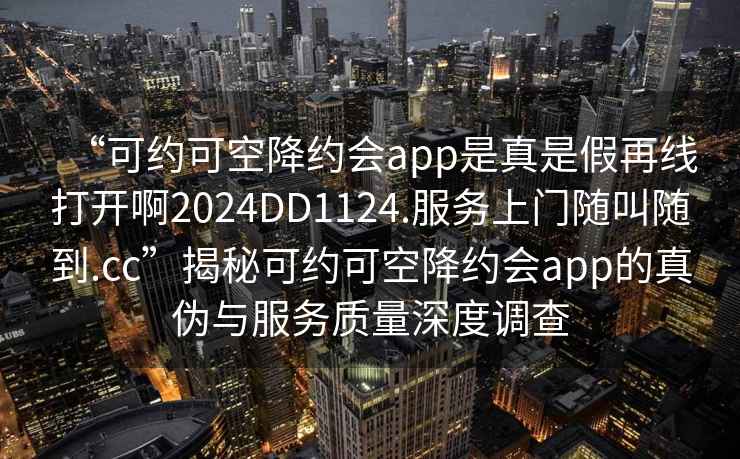 “可約可空降約會app是真是假再線打開啊2024DD1124.服務上門隨叫隨到.cc”揭秘可約可空降約會app的真偽與服務質量深度調查