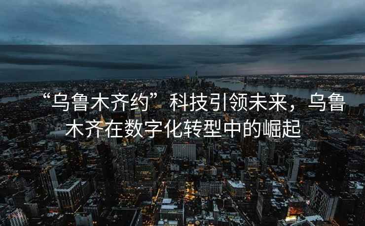 “烏魯木齊約”科技引領未來，烏魯木齊在數字化轉型中的崛起