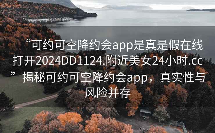 “可約可空降約會(huì)app是真是假在線打開(kāi)2024DD1124.附近美女24小時(shí).cc”揭秘可約可空降約會(huì)app，真實(shí)性與風(fēng)險(xiǎn)并存