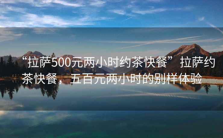 “拉薩500元兩小時(shí)約茶快餐”拉薩約茶快餐，五百元兩小時(shí)的別樣體驗(yàn)