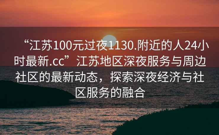 “江蘇100元過夜1130.附近的人24小時最新.cc”江蘇地區深夜服務與周邊社區的最新動態，探索深夜經濟與社區服務的融合