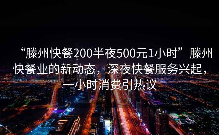 “滕州快餐200半夜500元1小時”滕州快餐業的新動態，深夜快餐服務興起，一小時消費引熱議