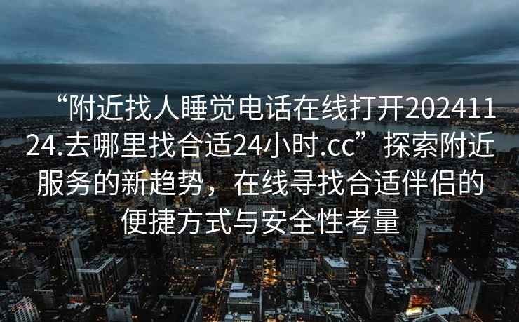 “附近找人睡覺電話在線打開20241124.去哪里找合適24小時.cc”探索附近服務的新趨勢，在線尋找合適伴侶的便捷方式與安全性考量
