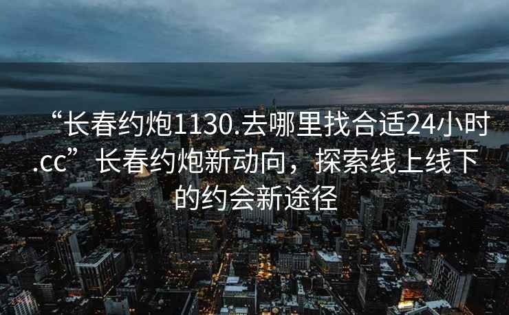“長春約炮1130.去哪里找合適24小時.cc”長春約炮新動向，探索線上線下的約會新途徑