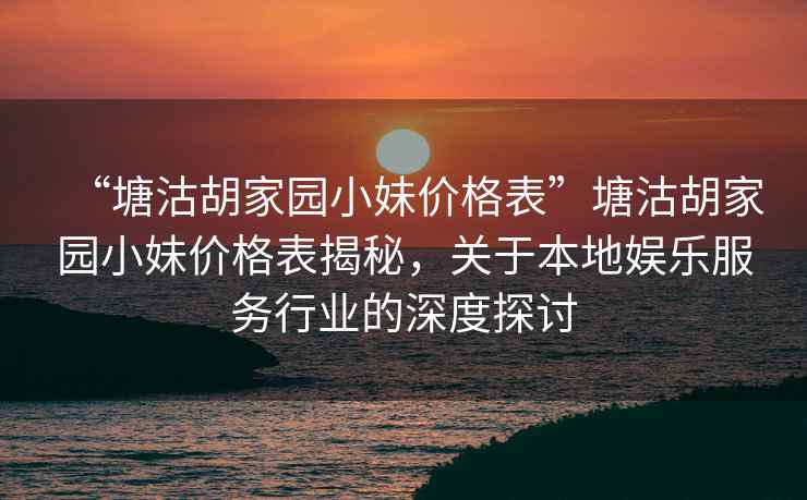 “塘沽胡家園小妹價格表”塘沽胡家園小妹價格表揭秘，關于本地娛樂服務行業的深度探討