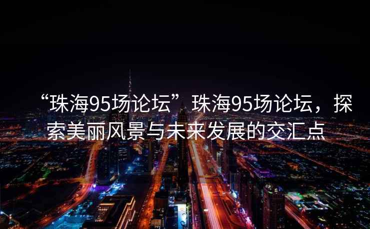 “珠海95場論壇”珠海95場論壇，探索美麗風(fēng)景與未來發(fā)展的交匯點(diǎn)