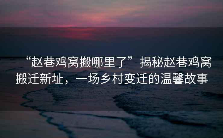 “趙巷雞窩搬哪里了”揭秘趙巷雞窩搬遷新址，一場(chǎng)鄉(xiāng)村變遷的溫馨故事