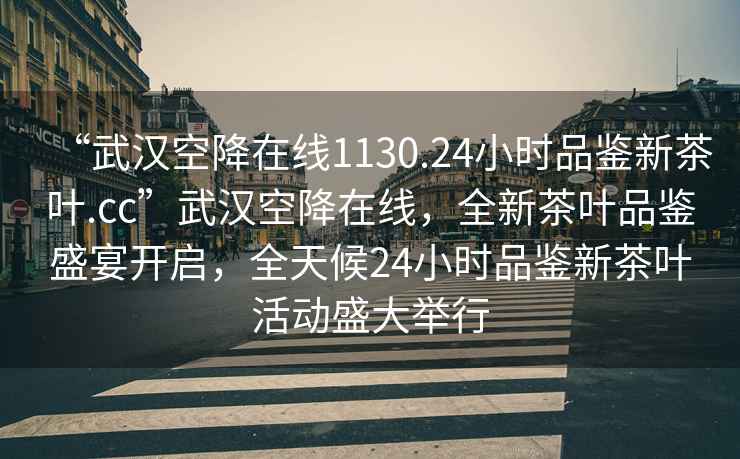 “武漢空降在線1130.24小時品鑒新茶葉.cc”武漢空降在線，全新茶葉品鑒盛宴開啟，全天候24小時品鑒新茶葉活動盛大舉行