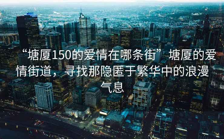 “塘廈150的愛情在哪條街”塘廈的愛情街道，尋找那隱匿于繁華中的浪漫氣息