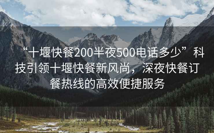 “十堰快餐200半夜500電話多少”科技引領(lǐng)十堰快餐新風(fēng)尚，深夜快餐訂餐熱線的高效便捷服務(wù)