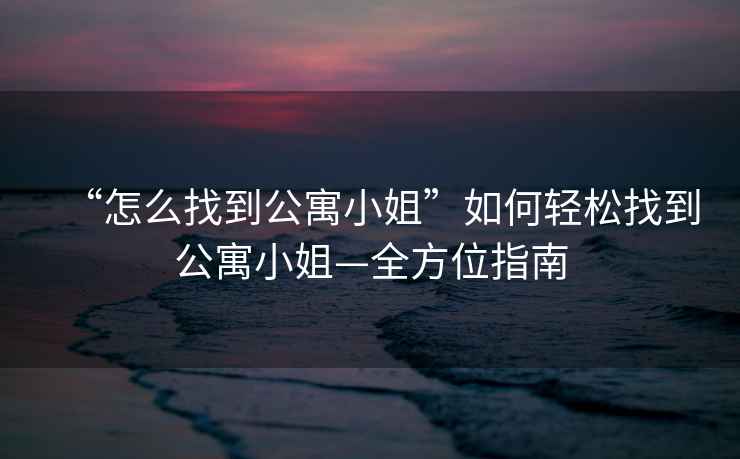 “怎么找到公寓小姐”如何輕松找到公寓小姐—全方位指南
