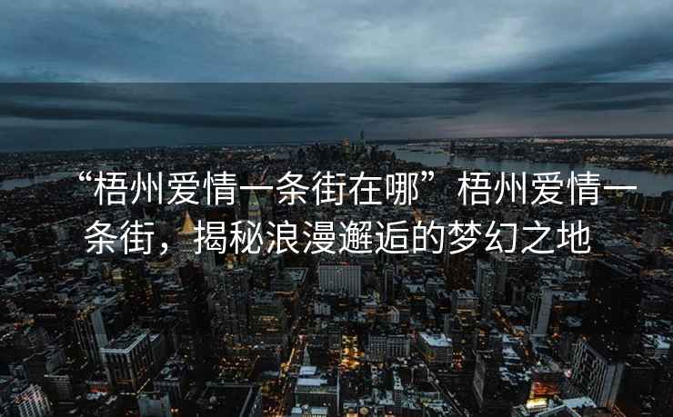 “梧州愛情一條街在哪”梧州愛情一條街，揭秘浪漫邂逅的夢幻之地