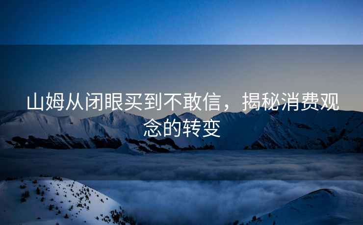 山姆從閉眼買(mǎi)到不敢信，揭秘消費(fèi)觀念的轉(zhuǎn)變