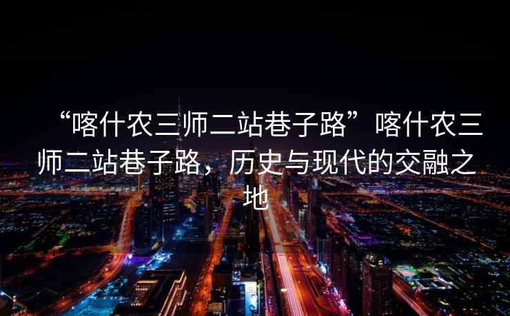 “喀什農三師二站巷子路”喀什農三師二站巷子路，歷史與現代的交融之地
