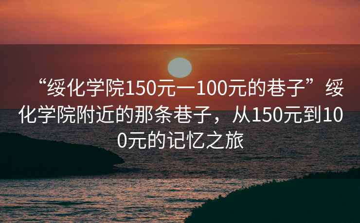 “綏化學院150元一100元的巷子”綏化學院附近的那條巷子，從150元到100元的記憶之旅
