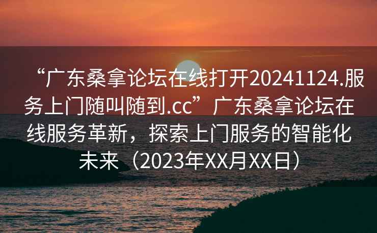 “廣東桑拿論壇在線打開20241124.服務上門隨叫隨到.cc”廣東桑拿論壇在線服務革新，探索上門服務的智能化未來（2023年XX月XX日）