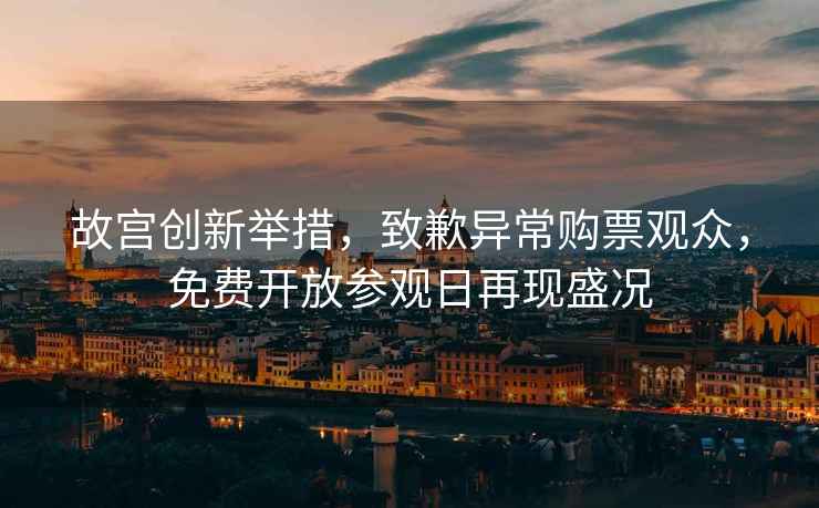 故宮創(chuàng)新舉措，致歉異常購票觀眾，免費(fèi)開放參觀日再現(xiàn)盛況