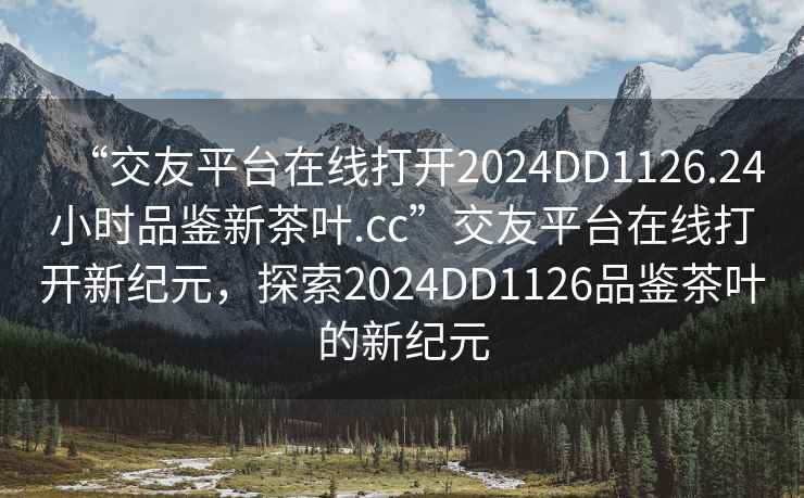 “交友平臺在線打開2024DD1126.24小時品鑒新茶葉.cc”交友平臺在線打開新紀元，探索2024DD1126品鑒茶葉的新紀元