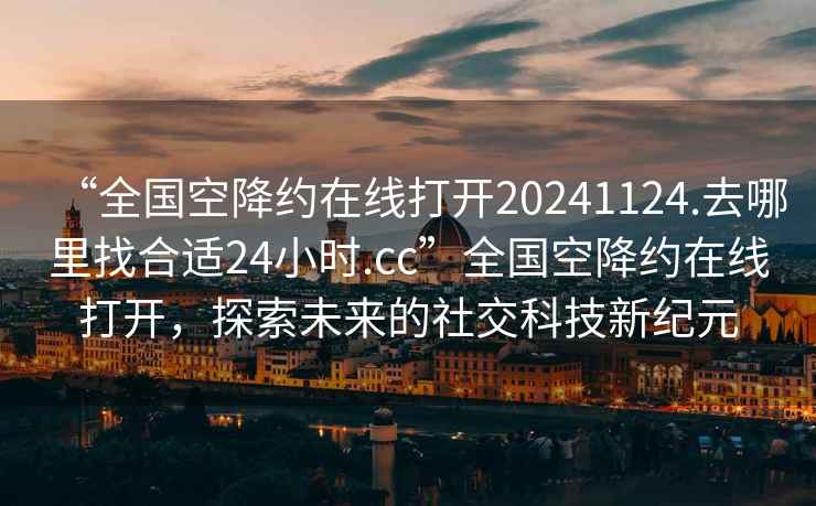 “全國空降約在線打開20241124.去哪里找合適24小時.cc”全國空降約在線打開，探索未來的社交科技新紀元