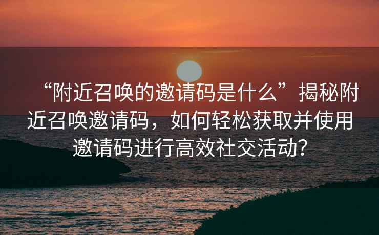 “附近召喚的邀請碼是什么”揭秘附近召喚邀請碼，如何輕松獲取并使用邀請碼進行高效社交活動？